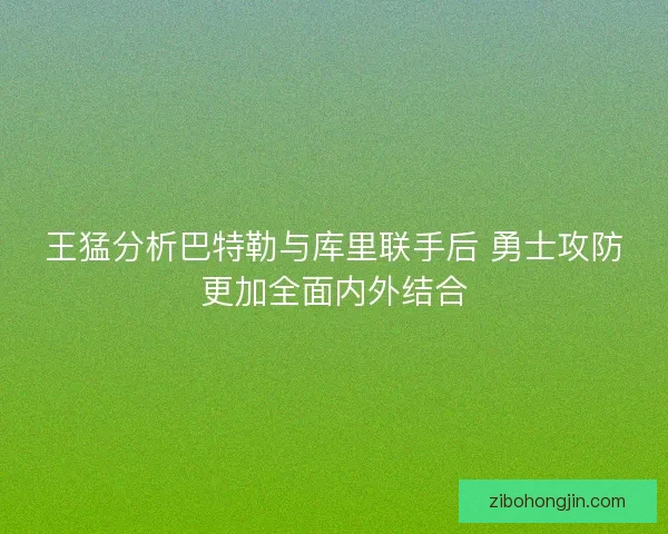 王猛分析巴特勒与库里联手后 勇士攻防更加全面内外结合