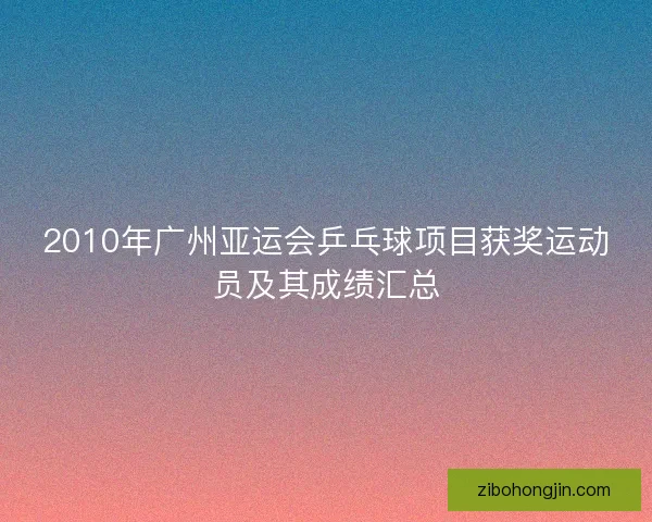 2010年广州亚运会乒乓球项目获奖运动员及其成绩汇总