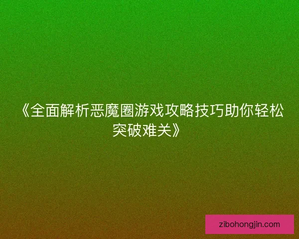 《全面解析恶魔圈游戏攻略技巧助你轻松突破难关》 《全面解析恶魔圈游戏攻略技巧助你轻松突破难关》