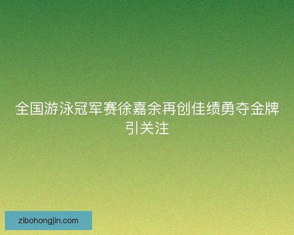 全国游泳冠军赛徐嘉余再创佳绩勇夺金牌引关注 全国游泳冠军赛徐嘉余再创佳绩勇夺金牌引关注