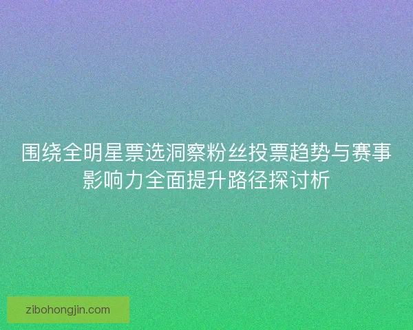 围绕全明星票选洞察粉丝投票趋势与赛事影响力全面提升路径探讨析