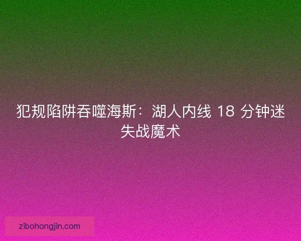 犯规陷阱吞噬海斯：湖人内线 18 分钟迷失战魔术