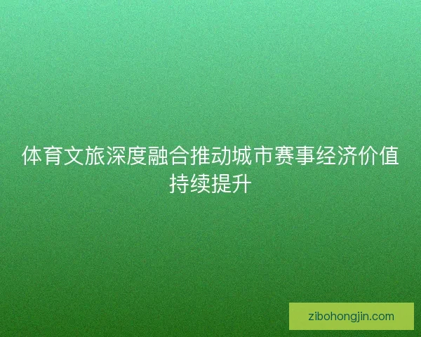 体育文旅深度融合推动城市赛事经济价值持续提升