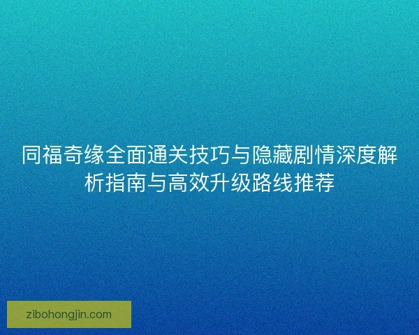 同福奇缘全面通关技巧与隐藏剧情深度解析指南与高效升级路线推荐
