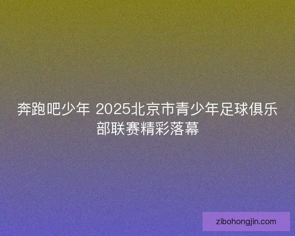 奔跑吧少年 2025北京市青少年足球俱乐部联赛精彩落幕