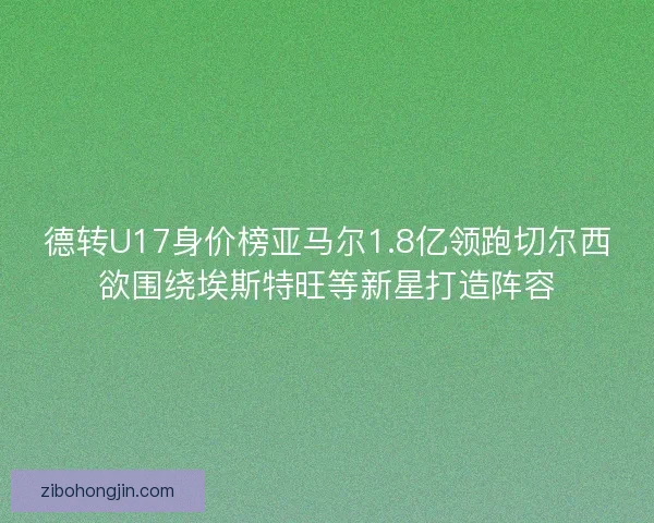德转U17身价榜亚马尔1.8亿领跑切尔西欲围绕埃斯特旺等新星打造阵容