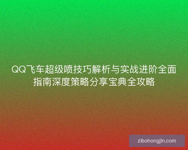 QQ飞车超级喷技巧解析与实战进阶全面指南深度策略分享宝典全攻略 QQ飞车超级喷技巧解析与实战进阶全面指南深度策略分享宝典全攻略