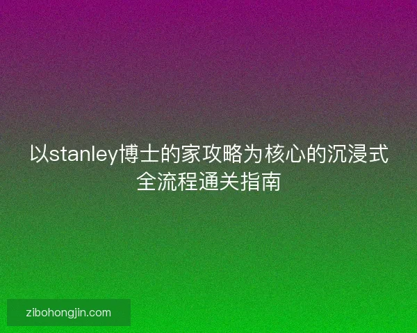 以stanley博士的家攻略为核心的沉浸式全流程通关指南 以stanley博士的家攻略为核心的沉浸式全流程通关指南