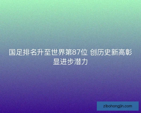 国足排名升至世界第87位 创历史新高彰显进步潜力 国足排名升至世界第87位 创历史新高彰显进步潜力