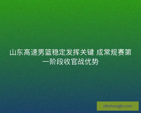 山东高速男篮稳定发挥关键 成常规赛第一阶段收官战优势