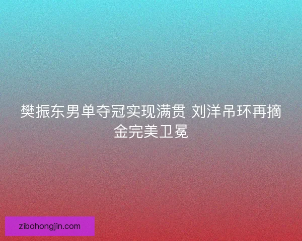 樊振东男单夺冠实现满贯 刘洋吊环再摘金完美卫冕 樊振东男单夺冠实现满贯 刘洋吊环再摘金完美卫冕