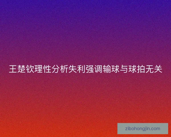 王楚钦理性分析失利强调输球与球拍无关