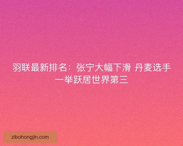 羽联最新排名：张宁大幅下滑 丹麦选手一举跃居世界第三