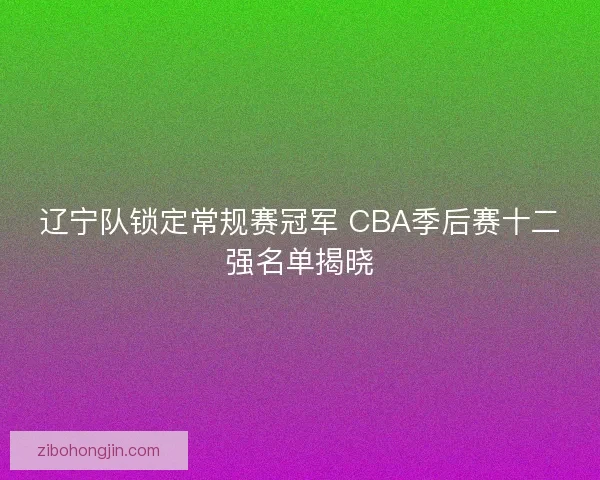 辽宁队锁定常规赛冠军 CBA季后赛十二强名单揭晓 辽宁队锁定常规赛冠军 CBA季后赛十二强名单揭晓