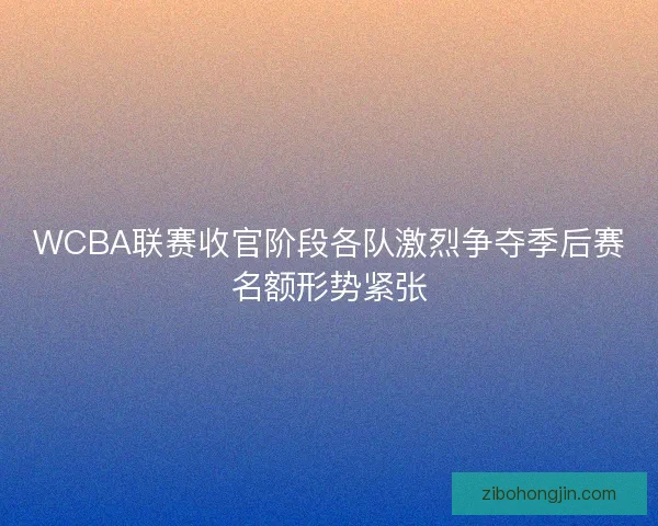 WCBA联赛收官阶段各队激烈争夺季后赛名额形势紧张 WCBA联赛收官阶段各队激烈争夺季后赛名额形势紧张