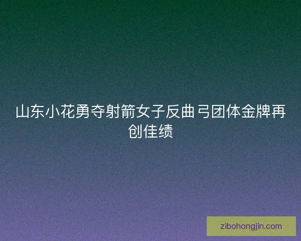 山东小花勇夺射箭女子反曲弓团体金牌再创佳绩 山东小花勇夺射箭女子反曲弓团体金牌再创佳绩