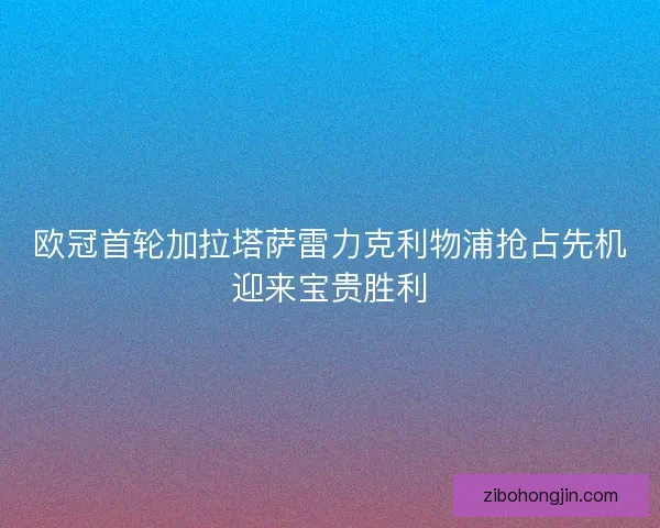 欧冠首轮加拉塔萨雷力克利物浦抢占先机迎来宝贵胜利