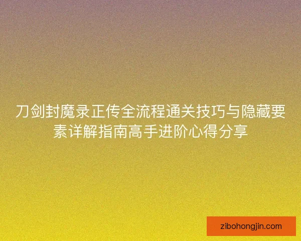 刀剑封魔录正传全流程通关技巧与隐藏要素详解指南高手进阶心得分享 刀剑封魔录正传全流程通关技巧与隐藏要素详解指南高手进阶心得分享