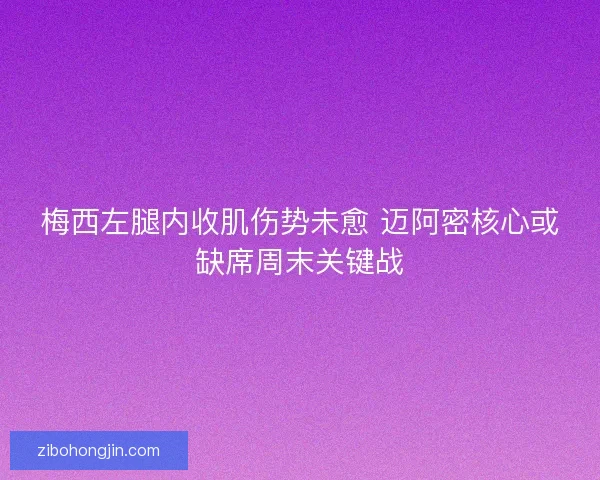 梅西左腿内收肌伤势未愈 迈阿密核心或缺席周末关键战