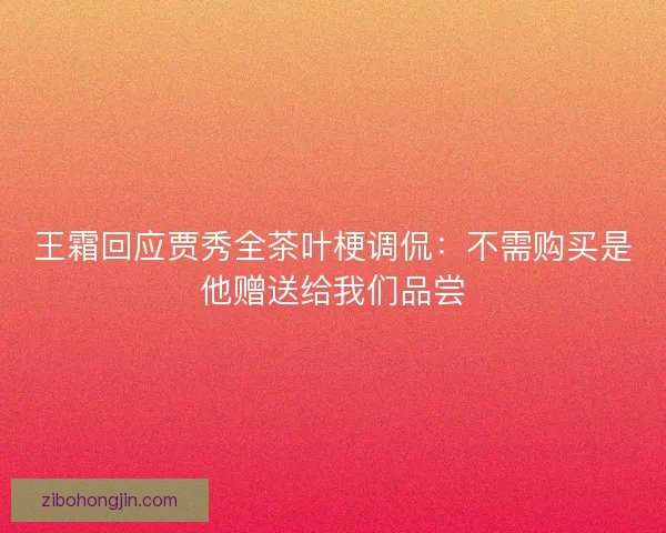 王霜回应贾秀全茶叶梗调侃:不需购买是他赠送给我们品尝 王霜回应贾秀全茶叶梗调侃:不需购买是他赠送给我们品尝