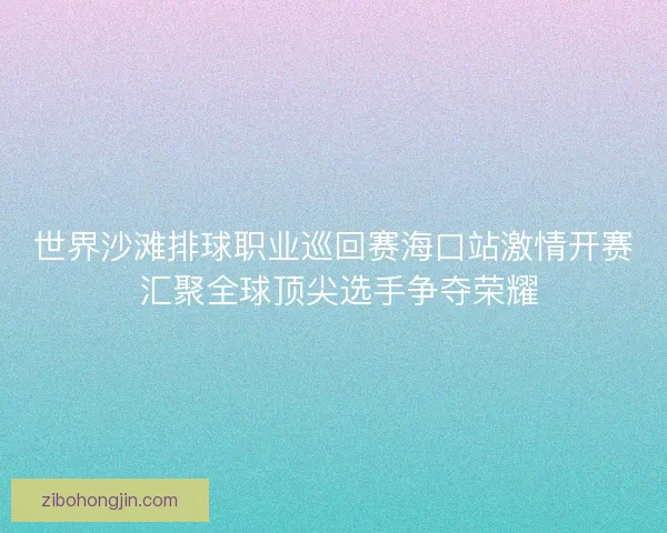 世界沙滩排球职业巡回赛海口站激情开赛 汇聚全球顶尖选手争夺荣耀 世界沙滩排球职业巡回赛海口站激情开赛 汇聚全球顶尖选手争夺荣耀