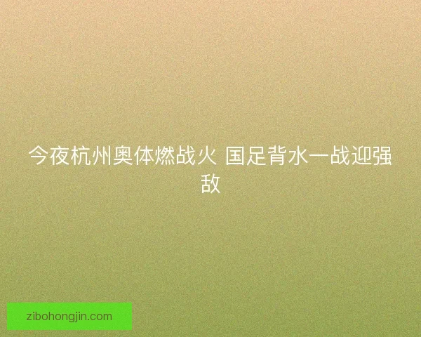 今夜杭州奥体燃战火 国足背水一战迎强敌
