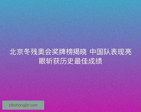 北京冬残奥会奖牌榜揭晓 中国队表现亮眼斩获历史最佳成绩 北京冬残奥会奖牌榜揭晓 中国队表现亮眼斩获历史最佳成绩