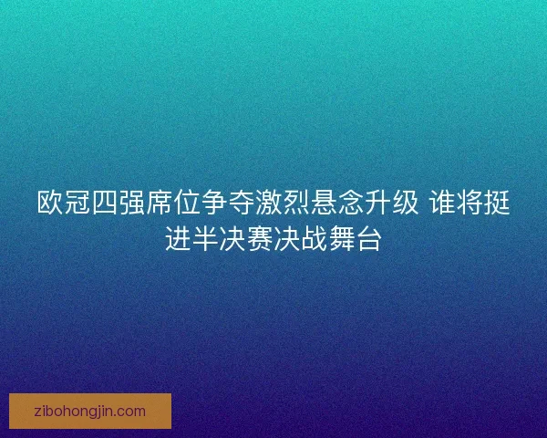 欧冠四强席位争夺激烈悬念升级 谁将挺进半决赛决战舞台