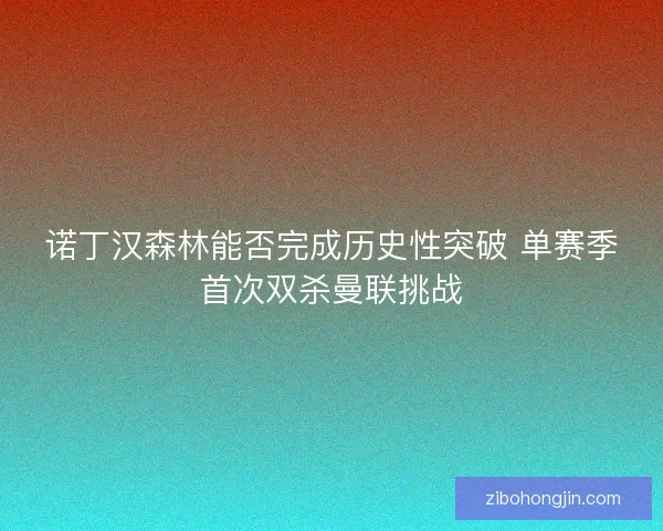诺丁汉森林能否完成历史性突破 单赛季首次双杀曼联挑战