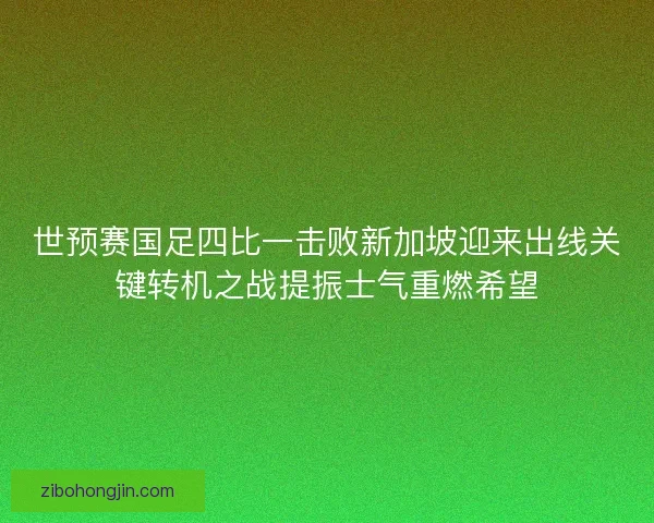 世预赛国足四比一击败新加坡迎来出线关键转机之战提振士气重燃希望 世预赛国足四比一击败新加坡迎来出线关键转机之战提振士气重燃希望