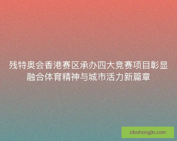 残特奥会香港赛区承办四大竞赛项目彰显融合体育精神与城市活力新篇章 残特奥会香港赛区承办四大竞赛项目彰显融合体育精神与城市活力新篇章