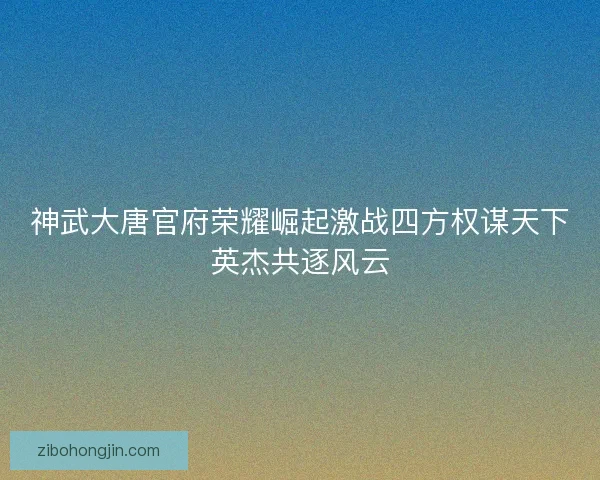 神武大唐官府荣耀崛起激战四方权谋天下英杰共逐风云