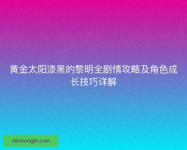 黄金太阳漆黑的黎明全剧情攻略及角色成长技巧详解 黄金太阳漆黑的黎明全剧情攻略及角色成长技巧详解