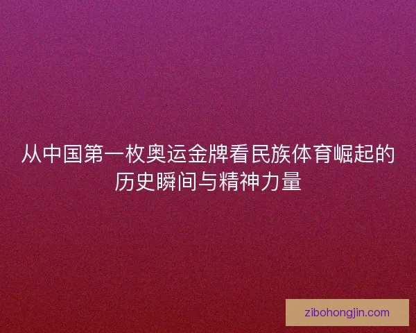 从中国第一枚奥运金牌看民族体育崛起的历史瞬间与精神力量