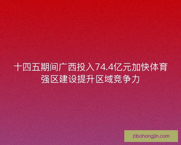 十四五期间广西投入74.4亿元加快体育强区建设提升区域竞争力