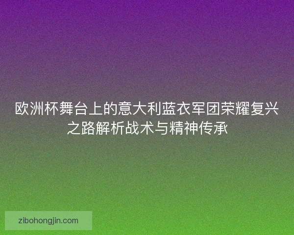 欧洲杯舞台上的意大利蓝衣军团荣耀复兴之路解析战术与精神传承