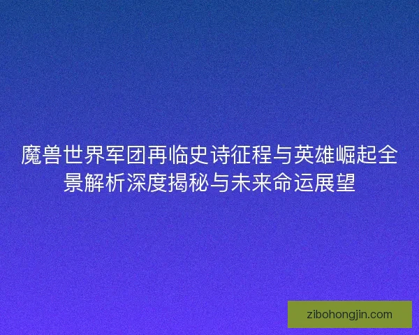 魔兽世界军团再临史诗征程与英雄崛起全景解析深度揭秘与未来命运展望