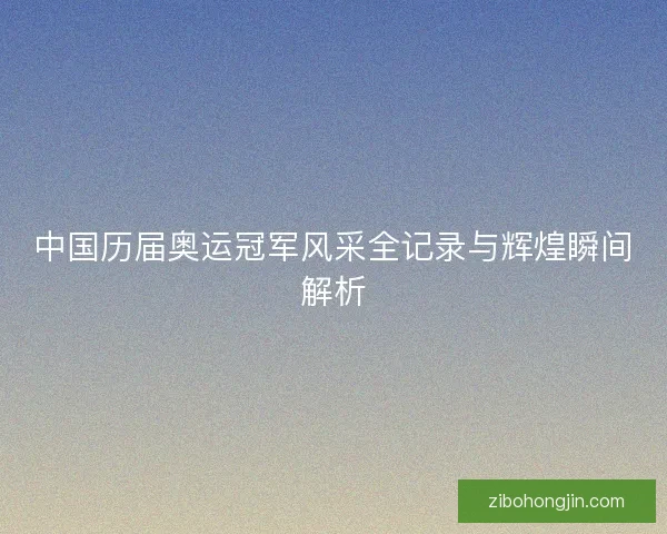 中国历届奥运冠军风采全记录与辉煌瞬间解析 中国历届奥运冠军风采全记录与辉煌瞬间解析