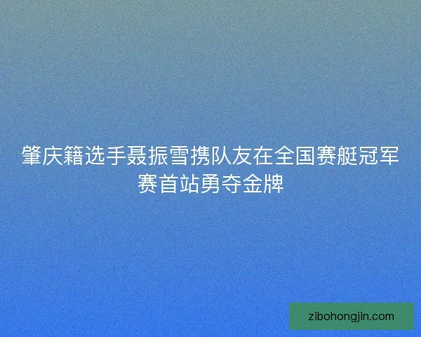 肇庆籍选手聂振雪携队友在全国赛艇冠军赛首站勇夺金牌 肇庆籍选手聂振雪携队友在全国赛艇冠军赛首站勇夺金牌